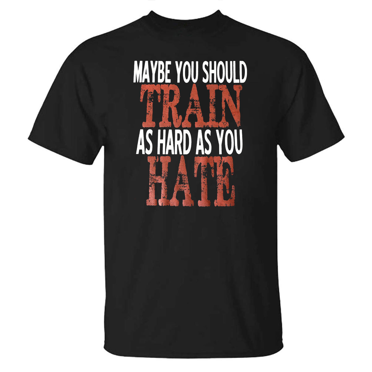 Maybe You Should Train As Hard As You Hate Printed T-shirt